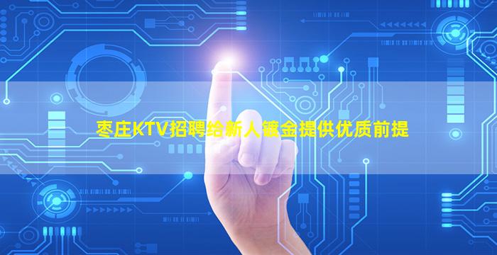 枣庄KTV招聘给新人镀金提供优质前提