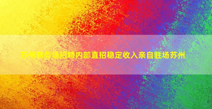 苏州商务场招聘内部直招稳定收入亲自驻场苏州